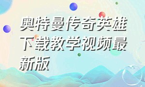 奥特曼传奇英雄下载教学视频最新版（如何下载奥特曼传奇英雄最新版的）