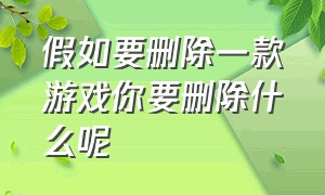 假如要删除一款游戏你要删除什么呢