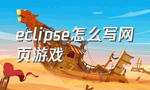 eclipse怎么写网页游戏（eclipse怎么导入java游戏并且运行）
