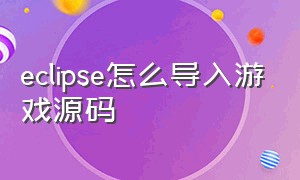 eclipse怎么导入游戏源码