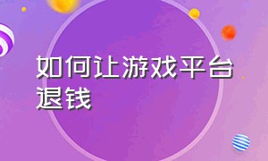 如何让游戏平台退钱（如何让游戏平台退钱呢）