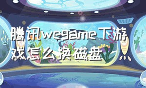 腾讯wegame下游戏怎么换磁盘