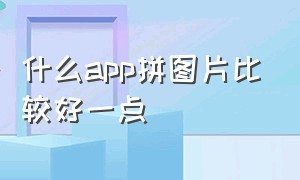 什么app拼图片比较好一点（拼照片的免费app哪个比较好）