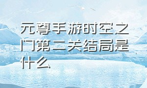 元尊手游时空之门第二关结局是什么（元尊手游月华钥匙用来干什么的）