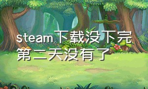 steam下载没下完第二天没有了