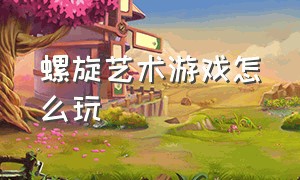 螺旋艺术游戏怎么玩（牛角格子游戏怎么玩）