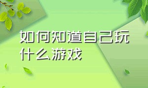 如何知道自己玩什么游戏（如何知道自己玩什么游戏软件）