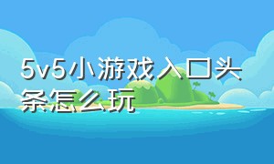 5v5小游戏入口头条怎么玩（5v5小游戏入口头条怎么玩的）