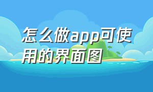 怎么做app可使用的界面图（怎么做app可使用的界面图标）