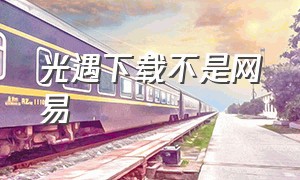 光遇下载不是网易（光遇网易大神下载的是官网吗）