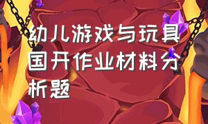 幼儿游戏与玩具国开作业材料分析题