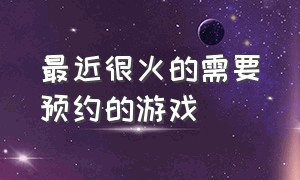 最近很火的需要预约的游戏