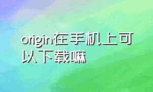 origin在手机上可以下载嘛（origin正版在官网怎么下载）