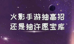 火影手游抽高招还是抽许愿宝库