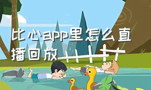 比心app里怎么直播回放（比心app怎么直播游戏没有声音）