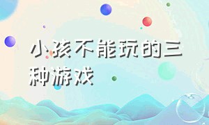 小孩不能玩的三种游戏