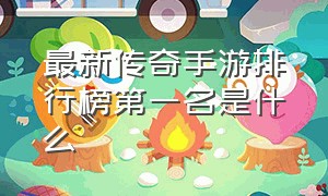 最新传奇手游排行榜第一名是什么（传奇手游排行榜前十名最新款）