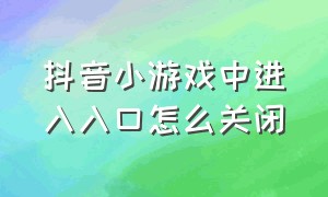 抖音小游戏中进入入口怎么关闭