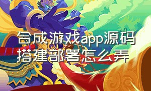 合成游戏app源码搭建部署怎么弄