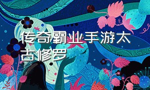 传奇霸业手游太古修罗（传奇霸业手游）