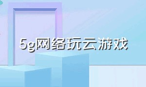 5g网络玩云游戏