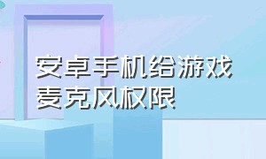 安卓手机给游戏麦克风权限（安卓手机给游戏麦克风权限怎么打开）