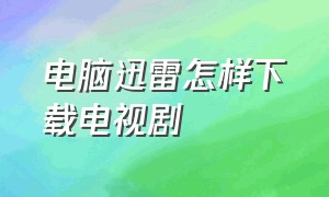 电脑迅雷怎样下载电视剧（电脑迅雷怎样下载电视剧到本地）