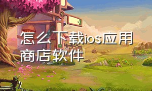 怎么下载ios应用商店软件（怎么下载ios应用商店软件并安装）