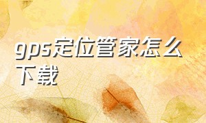 gps定位管家怎么下载