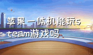 苹果一体机能玩steam游戏吗（苹果笔记本不能玩steam的哪些游戏）