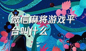 微信麻将游戏平台叫什么（用微信号登录的麻将游戏）