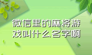 微信里的麻将游戏叫什么名字啊（微信游戏麻将是不是有内部操作）