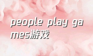 people play games游戏（peopleplayround游戏如何免费玩）