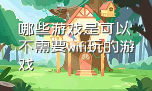 哪些游戏是可以不需要wifi玩的游戏（什么游戏全程不用wifi就能玩）