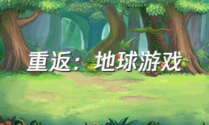 重返：地球游戏（重返地球游戏主角是谁）