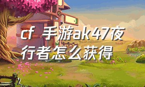 cf 手游ak47夜行者怎么获得