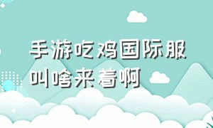 手游吃鸡国际服叫啥来着啊（吃鸡手游国际服是哪个公司的）