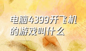 电脑4399开飞机的游戏叫什么（电脑4399开飞机的游戏叫什么名字）