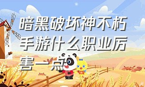 暗黑破坏神不朽手游什么职业厉害一点（暗黑破坏神不朽手游输出排名）