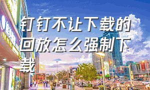 钉钉不让下载的回放怎么强制下载