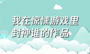 我在惊悚游戏里封神谁的作品