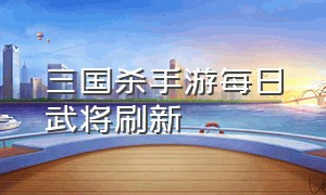 三国杀手游每日武将刷新