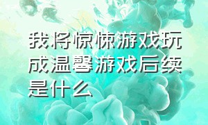 我将惊悚游戏玩成温馨游戏后续是什么（我将惊悚游戏玩成温馨游戏后续）