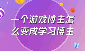 一个游戏博主怎么变成学习博主（游戏博主是怎么成为游戏博主的）