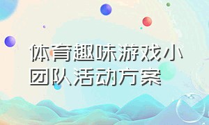 体育趣味游戏小团队活动方案（趣味性强的团队体育游戏）