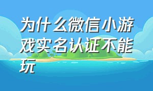 为什么微信小游戏实名认证不能玩