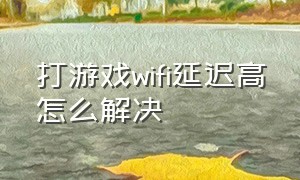 打游戏wifi延迟高怎么解决