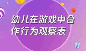 幼儿在游戏中合作行为观察表（幼儿在游戏中合作行为观察表怎么填）