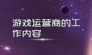 游戏运营商的工作内容（游戏公司用户运营的工作内容）