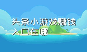 头条小游戏赚钱入口在哪